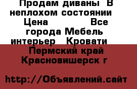 Продам диваны. В неплохом состоянии. › Цена ­ 15 000 - Все города Мебель, интерьер » Кровати   . Пермский край,Красновишерск г.